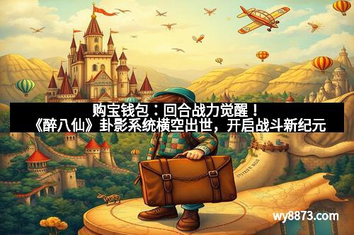 购宝钱包：回合战力觉醒！《醉八仙》卦影系统横空出世，开启战斗新纪元